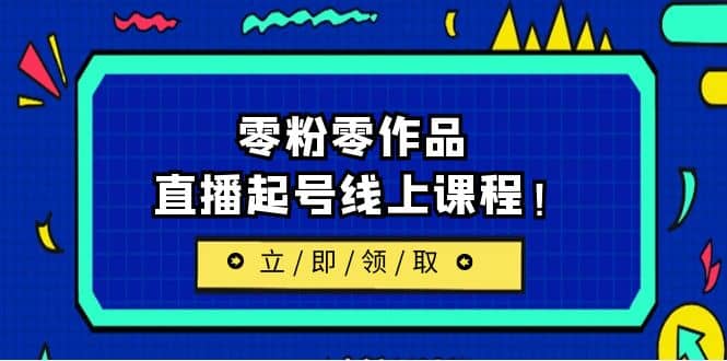 2023/7月最新线上课：更新两节，零粉零作品，直播起号线上课程-靠谱项目库