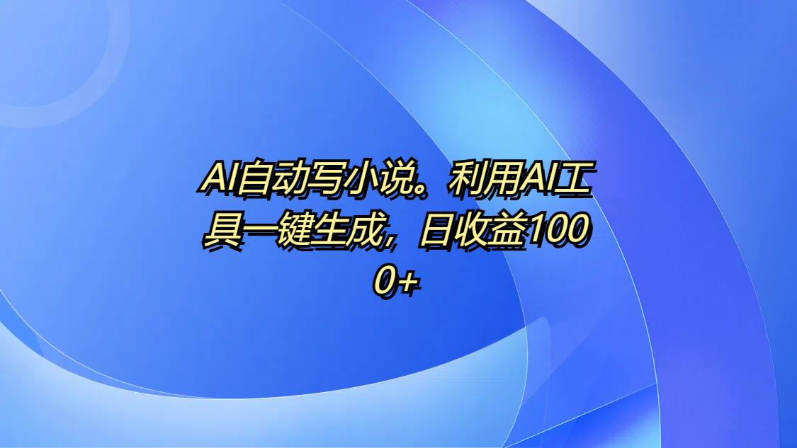 AI自动写小说。利用AI工具一键生成，日收益1000+-靠谱项目库