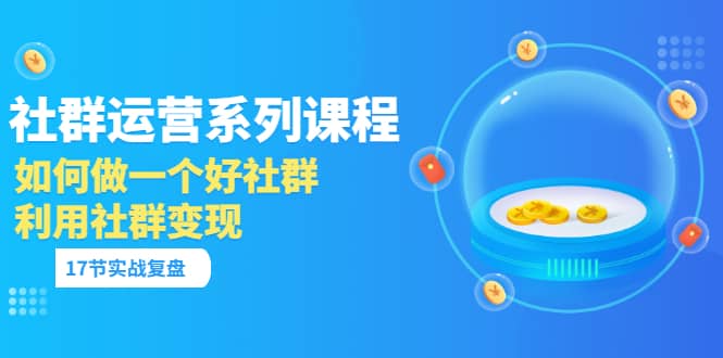 「社群运营系列课程」如何做一个好社群，利用社群变现（17节实战复盘）-靠谱项目库