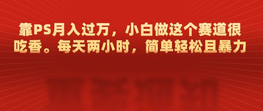 靠PS月入过万，每天两小时，简单轻松且暴，小白做这个赛道很吃香-靠谱项目库