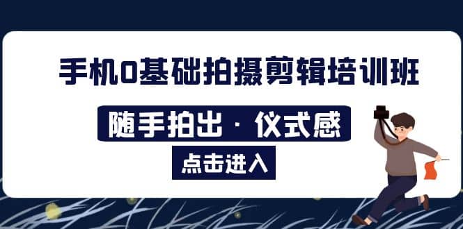 2023手机0基础拍摄剪辑培训班：随手拍出·仪式感-靠谱项目库