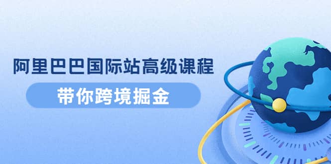 阿里巴巴国际站高级课程：带你跨境掘金，选品+优化+广告+推广-靠谱项目库