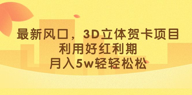 最新风口，3D立体贺卡项目，利用好红利期，月入5w轻轻松松-靠谱项目库