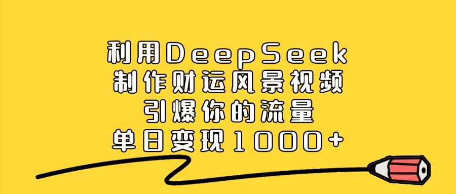 利用DeepSeek制作财运风景视频，单日变现1000+，引爆你的流量-靠谱项目库
