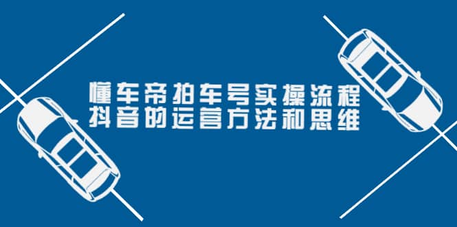 懂车帝拍车号实操流程：抖音的运营方法和思维（价值699元）-靠谱项目库
