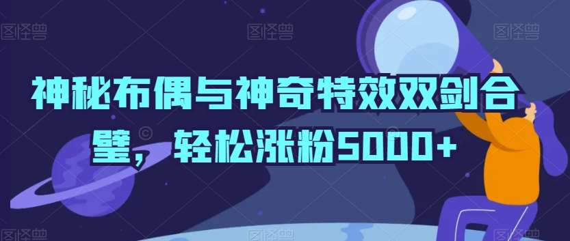 神秘布偶与神奇特效双剑合璧，轻松涨粉5000+【揭秘】-靠谱项目库