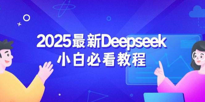 （14391期）2025最新Deepseek小白必看教程：从注册登录到深度思考，一站式学习体验-靠谱项目库