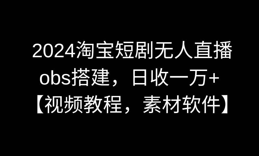 （8985期）2024淘宝短剧无人直播3.0，obs搭建，日收一万+，【视频教程，附素材软件】-靠谱项目库
