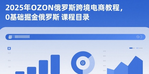 2025年OZON俄罗斯跨境电商教程，0基础掘金俄罗斯-靠谱项目库