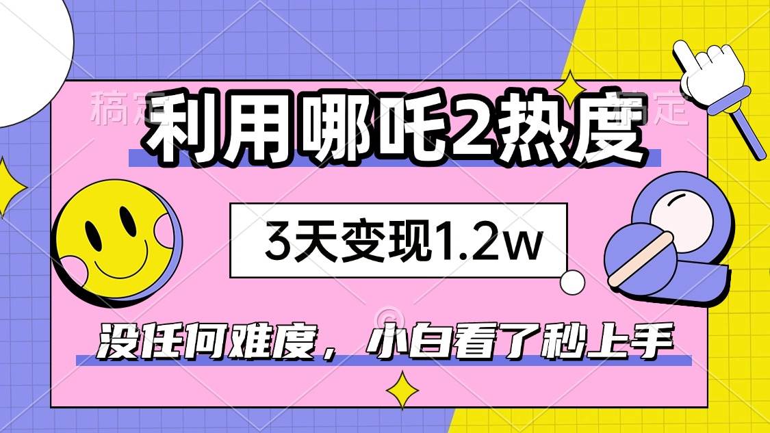 （14178期）如何利用哪吒2爆火，3天赚1.2W，没有任何难度，小白看了秒学会，抓紧时...-靠谱项目库