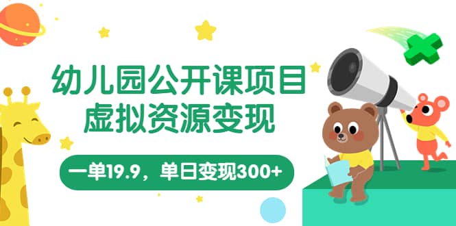 幼儿园公开课项目，虚拟资源变现，一单19.9，单日变现300+（教程+资料）-靠谱项目库