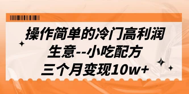 操作简单的冷门高利润生意–小吃配方，三个月变现10w+（教程+配方资料）-靠谱项目库