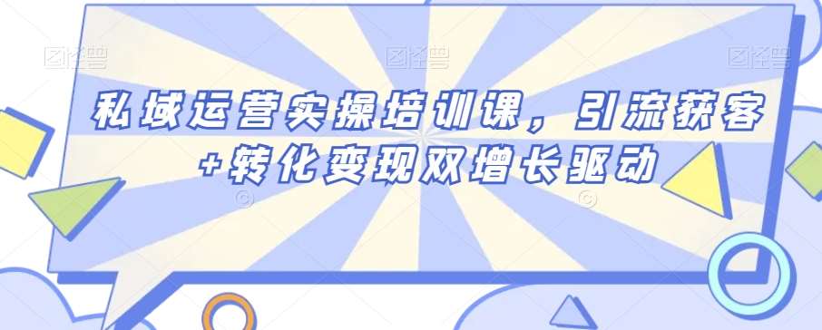 私域运营实操培训课，引流获客+转化变现双增长驱动-靠谱项目库