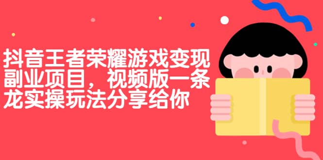 抖音王者荣耀游戏变现副业项目，视频版一条龙实操玩法分享给你-靠谱项目库