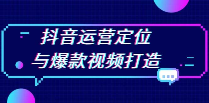 （13548期）抖音运营定位与爆款视频打造：定位运营方向，挖掘爆款选题，提升播放量-靠谱项目库