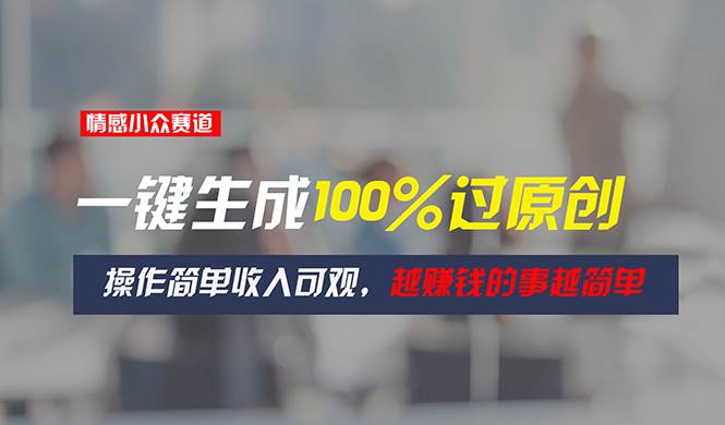 情感小众赛道，一键生成100%过原创，操作简单收入可观，越赚钱的事越简单-靠谱项目库