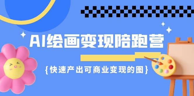 AI绘画·变现陪跑营，快速产出可商业变现的图（11节课）-靠谱项目库