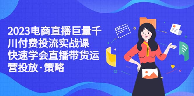 2023电商直播巨量千川付费投流实战课，快速学会直播带货运营投放·策略-靠谱项目库