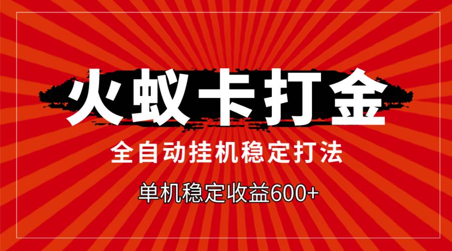（7921期）火蚁卡打金，全自动稳定打法，单机收益600+-靠谱项目库
