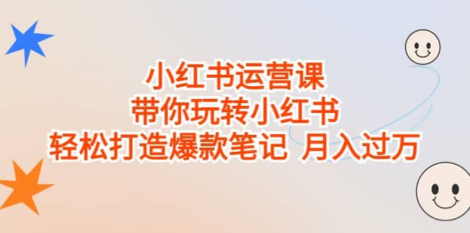 小红书运营课，带你玩转小红书，轻松打造爆款笔记 月入过万-靠谱项目库