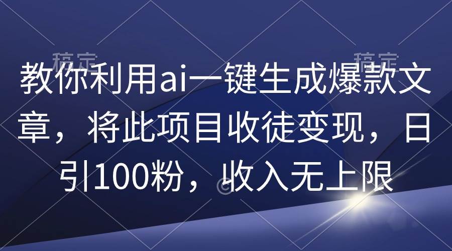 （9495期）教你利用ai一键生成爆款文章，将此项目收徒变现，日引100粉，收入无上限-靠谱项目库
