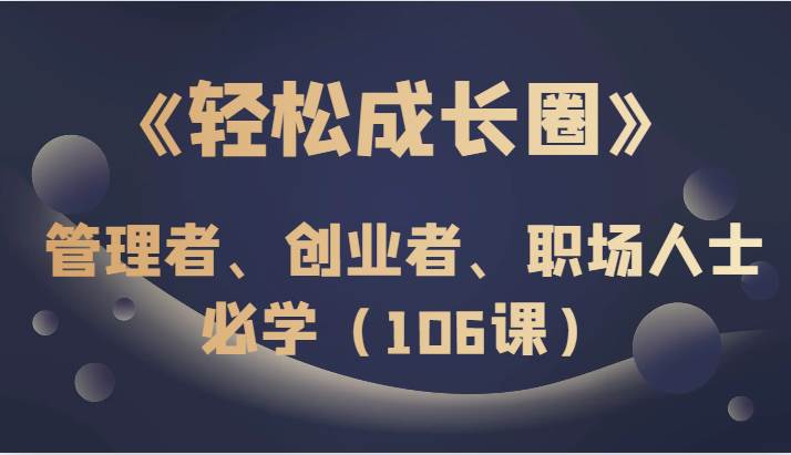 《轻松成长圈》管理者、创业者、职场人士必学（106课）-靠谱项目库