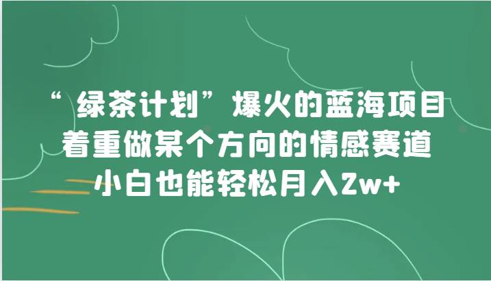 “绿茶计划”，爆火的蓝海项目，着重做某个方向的情感赛道，小白也能轻松月入2w+-靠谱项目库
