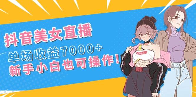 （8800期）抖音美女直播，单场收益7000+,新手小白也可操作-靠谱项目库