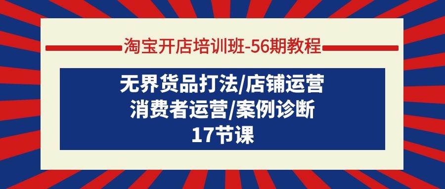 淘宝开店培训班-56期教程：无界货品打法/店铺运营/消费者运营/案例诊断-靠谱项目库