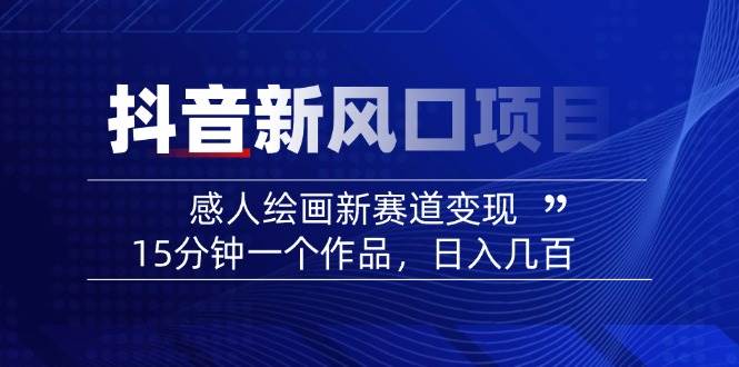 （14421期）2025抖音新风口项目：感人绘画新赛道变现，15分钟一个作品，日入几百-靠谱项目库