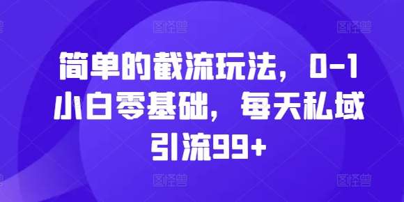 简单的截流玩法，0-1小白零基础，每天私域引流99+【揭秘】-靠谱项目库