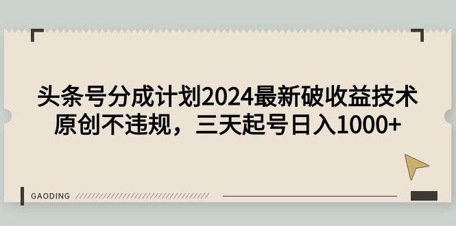 （9455期）头条号分成计划2024最新破收益技术，原创不违规，三天起号日入1000+-靠谱项目库