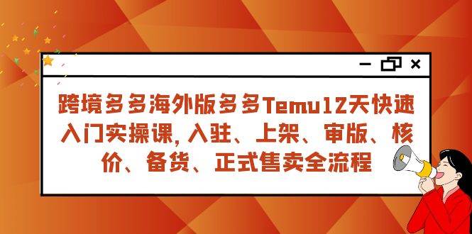 （7686期）跨境多多海外版多多Temu12天快速入门实战课，从入驻 上架到正式售卖全流程-靠谱项目库