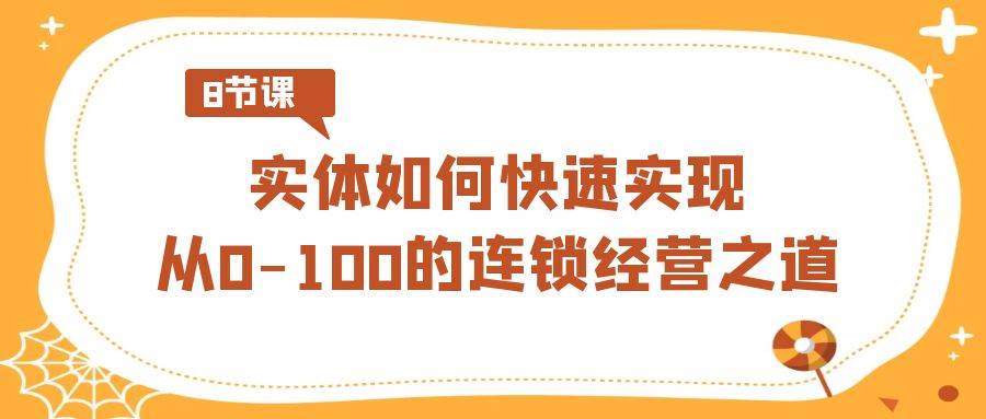 （8947期）实体·如何快速实现从0-100的连锁经营之道（8节视频课）-靠谱项目库