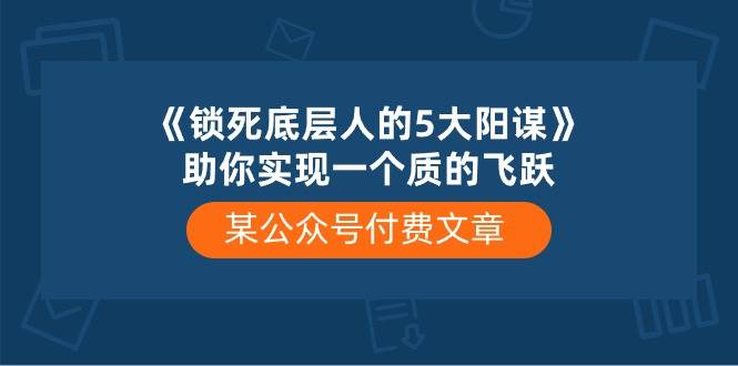 某公众号付费文章《锁死底层人的5大阳谋》助你实现一个质的飞跃-靠谱项目库