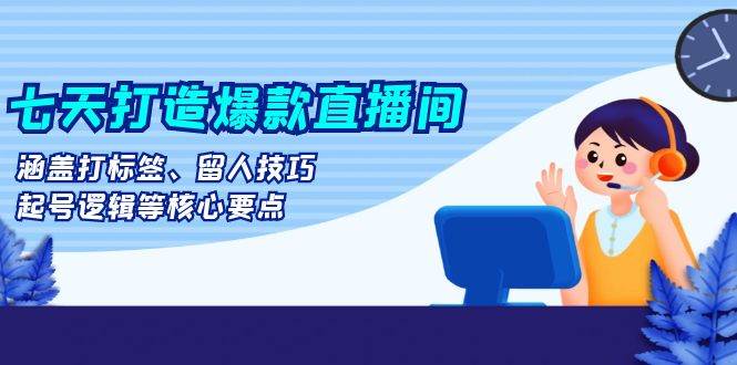 （13382期）七天打造爆款直播间：涵盖打标签、留人技巧、起号逻辑等核心要点-靠谱项目库