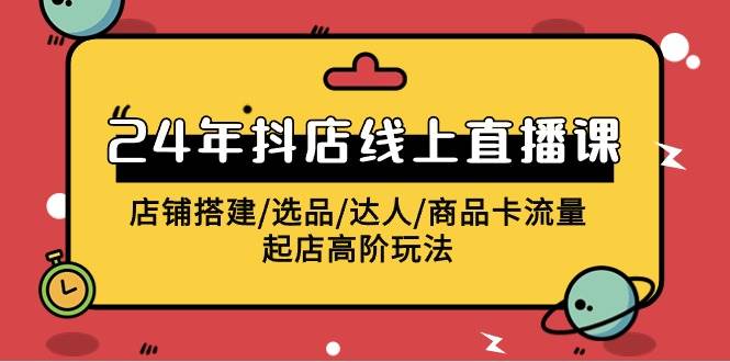 （9812期）2024年抖店线上直播课，店铺搭建/选品/达人/商品卡流量/起店高阶玩法-靠谱项目库