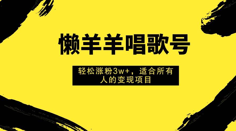 （7721期）懒羊羊唱歌号，轻松涨粉3w+，适合所有人的变现项目！-靠谱项目库