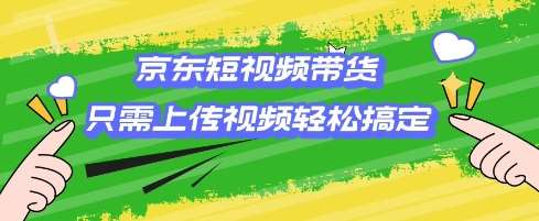 京东短视频带货，只需上传视频就搞定，小白轻松上手【揭秘】-靠谱项目库