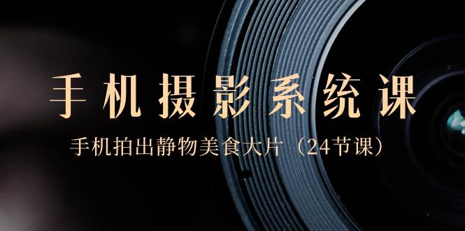 0基础-手机摄影系统课，手机拍出静物美食大片（24节课）-靠谱项目库