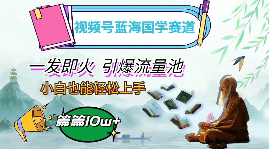 （12636期）视频号蓝海国学赛道，一发即火，引爆流量池，小白也能轻松上手，月入过万-靠谱项目库