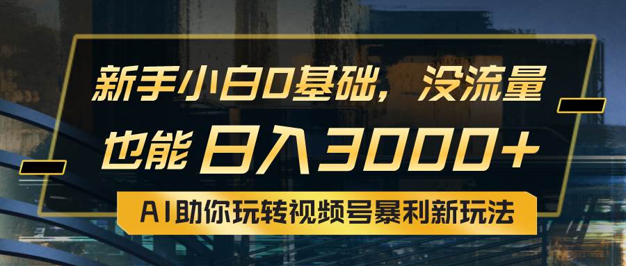 小白0基础，没流量也能日入3000+：AI助你玩转视频号暴利新玩法-靠谱项目库