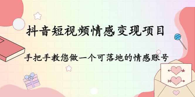 抖音短视频情感变现项目：手把手教您做一个可落地的情感账号-靠谱项目库
