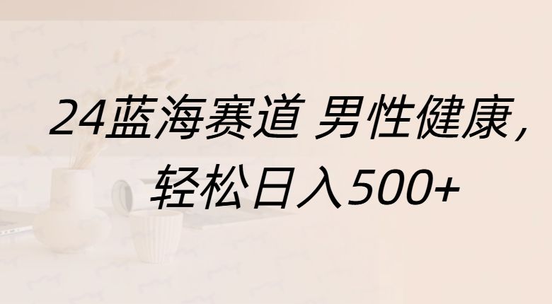 蓝海赛道 男性健康，轻松日入500+-靠谱项目库