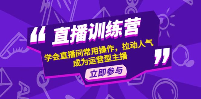 直播训练营：学会直播间常用操作，拉动人气，成为运营型主播-靠谱项目库