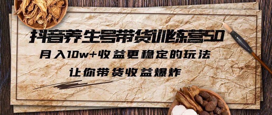 抖音养生号带货·训练营5.0，让你带货收益爆炸-靠谱项目库