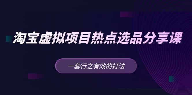 淘宝虚拟项目热点选品分享课：一套行之有效的打法-靠谱项目库