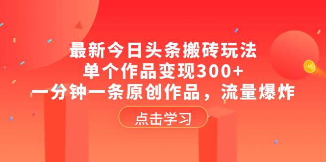 （8405期）最新今日头条搬砖玩法，单个作品变现300+，一分钟一条原创作品，流量爆炸-靠谱项目库