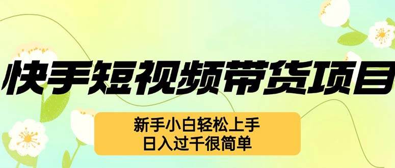 （12957期）快手短视频带货项目，最新玩法 新手小白轻松上手，日入过千很简单-靠谱项目库