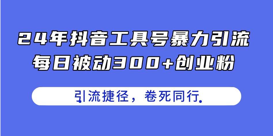 （11354期）24年抖音工具号暴力引流，每日被动300+创业粉，创业粉捷径，卷死同行-靠谱项目库